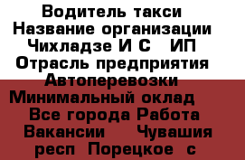 Водитель такси › Название организации ­ Чихладзе И.С., ИП › Отрасль предприятия ­ Автоперевозки › Минимальный оклад ­ 1 - Все города Работа » Вакансии   . Чувашия респ.,Порецкое. с.